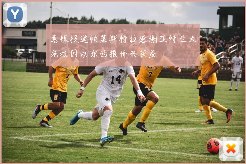 意媒报道帕莱斯特拉感谢亚特兰大老板因切尔西报价而获益