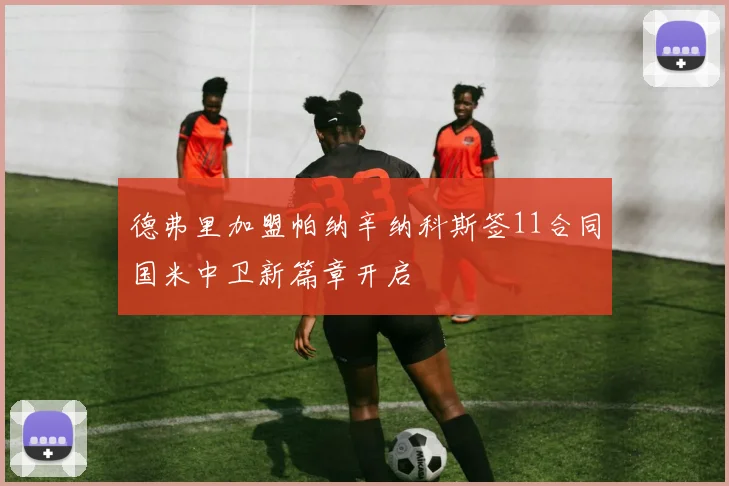 德弗里加盟帕纳辛纳科斯签11合同国米中卫新篇章开启