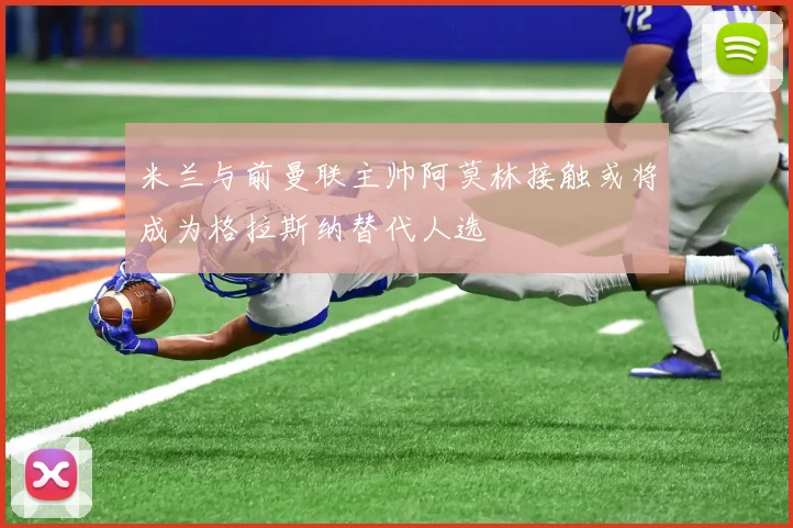 米兰与前曼联主帅阿莫林接触或将成为格拉斯纳替代人选