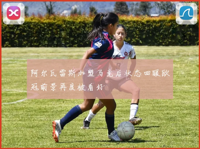 阿尔瓦雷斯加盟马竞后状态回暖欧冠前景再度被看好