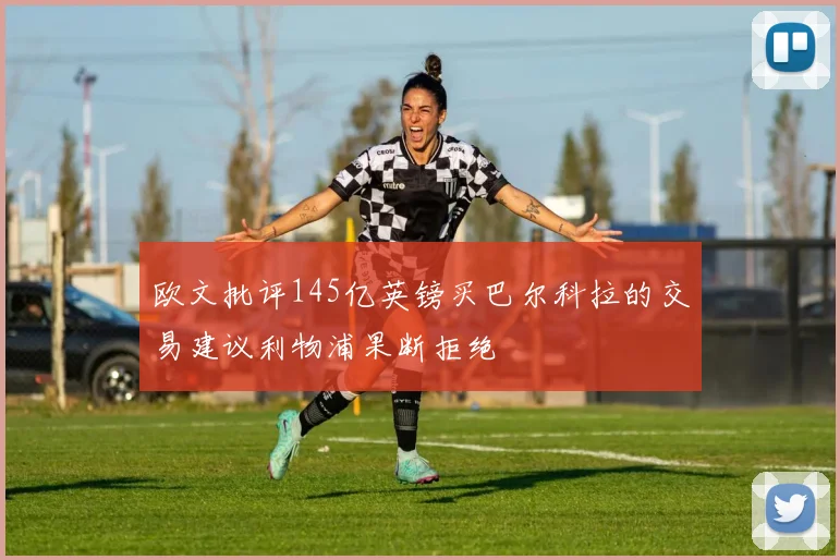 欧文批评145亿英镑买巴尔科拉的交易建议利物浦果断拒绝