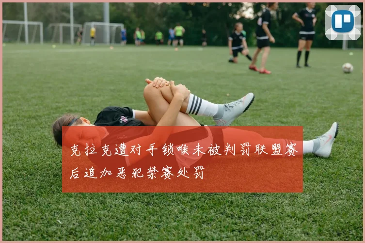 克拉克遭对手锁喉未被判罚联盟赛后追加恶犯禁赛处罚