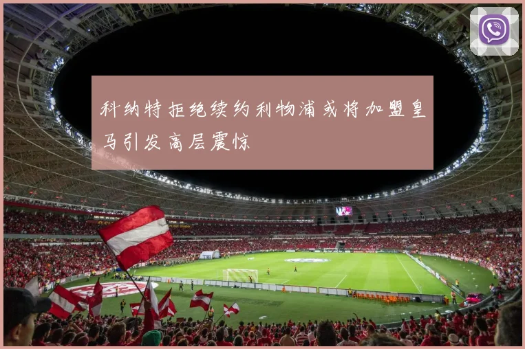 科纳特拒绝续约利物浦或将加盟皇马引发高层震惊