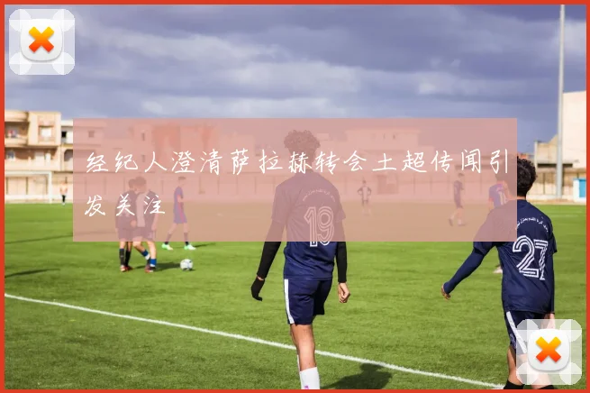 经纪人澄清萨拉赫转会土超传闻引发关注