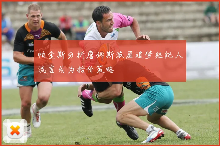 帕金斯分析詹姆斯浓眉追梦经纪人流言或为抬价策略