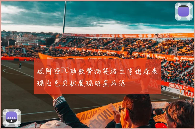 迈阿密FC助教赞扬英格兰亨德森表现出色贝林展现明星风范