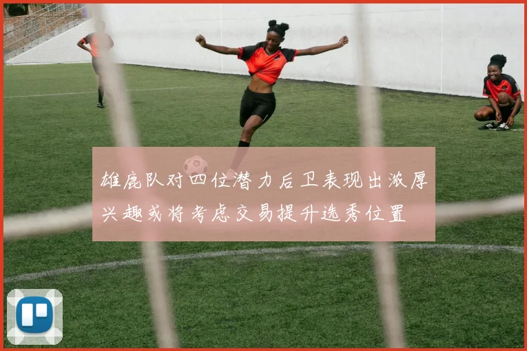 雄鹿队对四位潜力后卫表现出浓厚兴趣或将考虑交易提升选秀位置