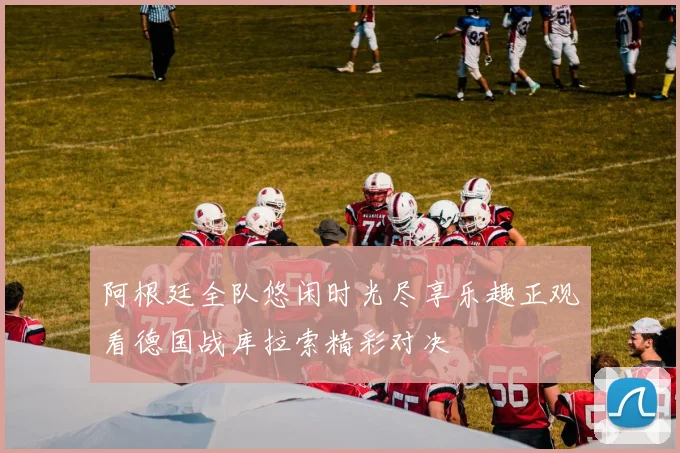 阿根廷全队悠闲时光尽享乐趣正观看德国战库拉索精彩对决