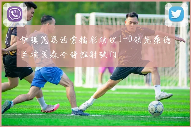 伊镇凭恩西索精彩助攻1-0领先桑德兰埃莫森冷静推射破门