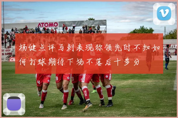 杨健点评马刺表现称领先时不知如何打球期待下场不落后十多分