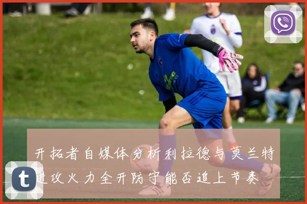 开拓者自媒体分析利拉德与莫兰特进攻火力全开防守能否追上节奏